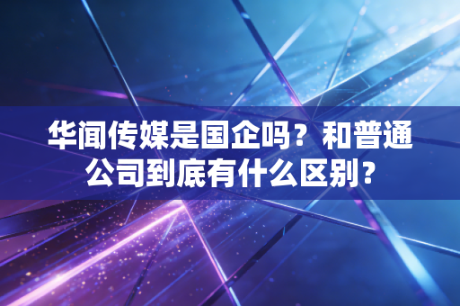 华闻传媒是国企吗？和普通公司到底有什么区别？