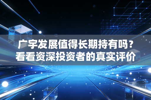广宇发展值得长期持有吗？看看资深投资者的真实评价和理由