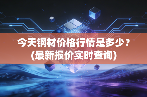 今天钢材价格行情是多少？(最新报价实时查询)