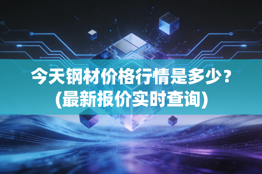 今天钢材价格行情是多少？(最新报价实时查询)