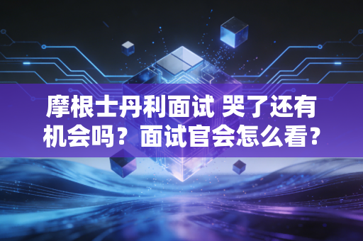 摩根士丹利面试 哭了还有机会吗？面试官会怎么看？