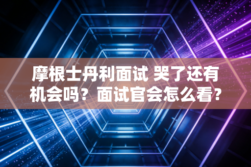 摩根士丹利面试 哭了还有机会吗？面试官会怎么看？