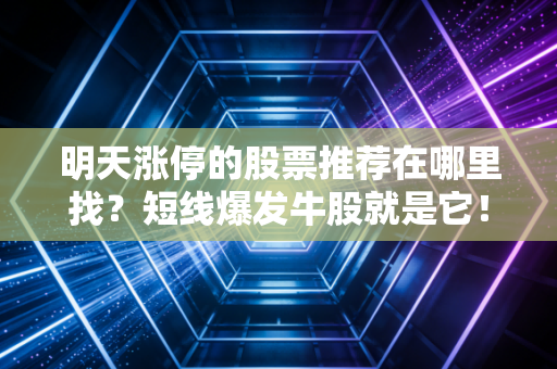 明天涨停的股票推荐在哪里找？短线爆发牛股就是它！