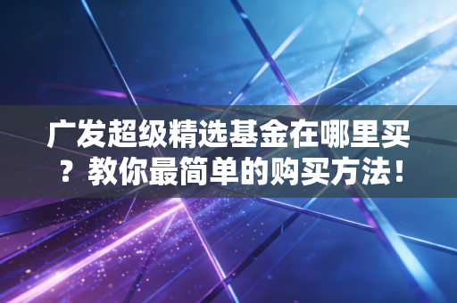 广发超级精选基金在哪里买？教你最简单的购买方法！