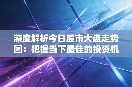 深度解析今日股市大盘走势图：把握当下最佳的投资机会