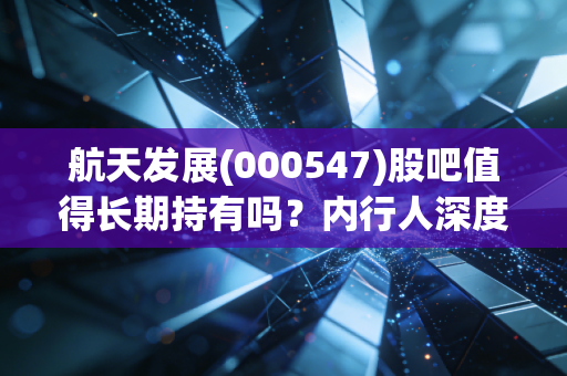 航天发展(000547)股吧值得长期持有吗？内行人深度分析！