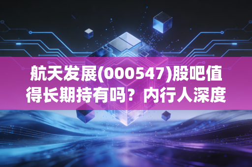 航天发展(000547)股吧值得长期持有吗？内行人深度分析！