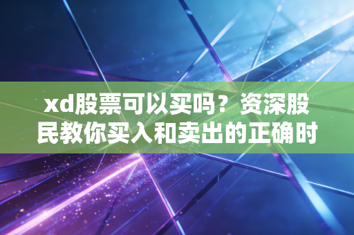 xd股票可以买吗？资深股民教你买入和卖出的正确时机