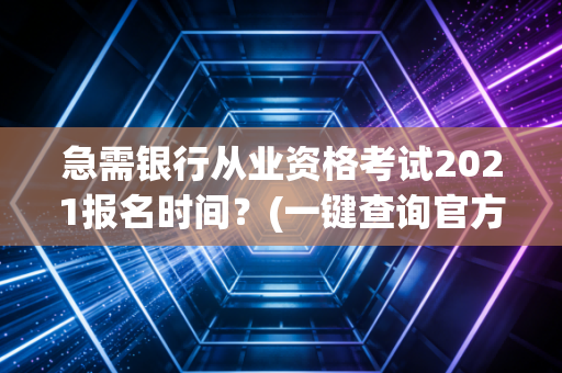 急需银行从业资格考试2021报名时间？(一键查询官方最新日期)