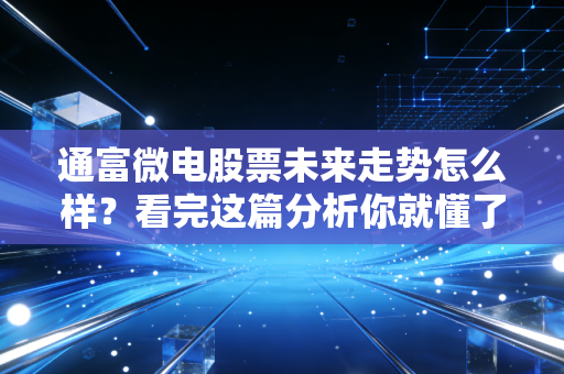 通富微电股票未来走势怎么样？看完这篇分析你就懂了！