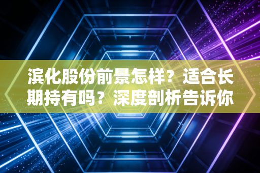 滨化股份前景怎样？适合长期持有吗？深度剖析告诉你