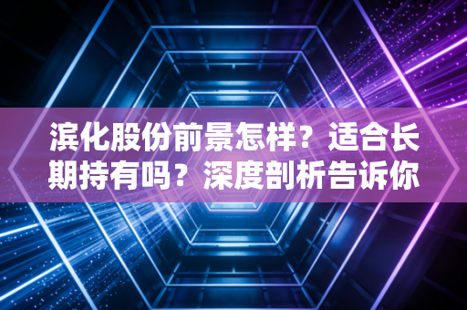 滨化股份前景怎样？适合长期持有吗？深度剖析告诉你