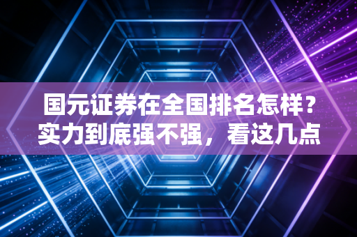 国元证券在全国排名怎样？实力到底强不强，看这几点就懂了！