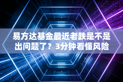 易方达基金最近老跌是不是出问题了？3分钟看懂风险！