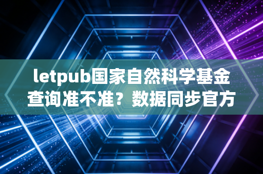 letpub国家自然科学基金查询准不准？数据同步官方信息可靠