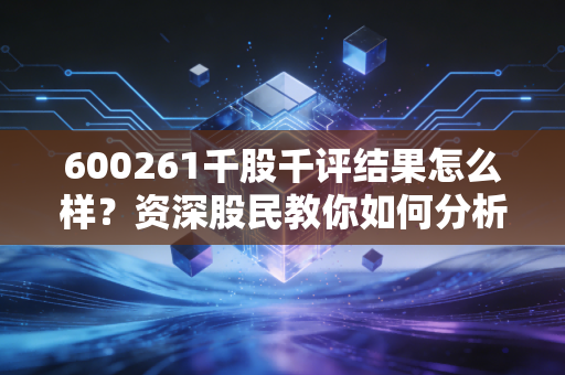 600261千股千评结果怎么样？资深股民教你如何分析！