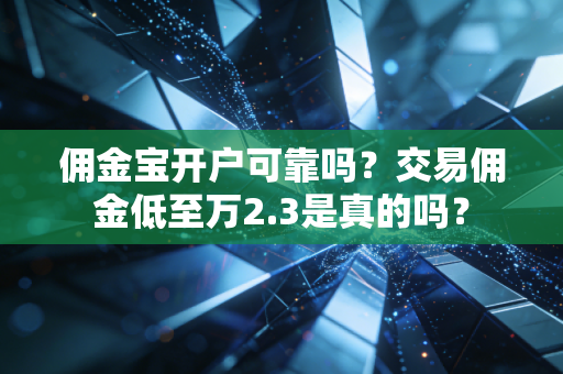 佣金宝开户可靠吗？交易佣金低至万2.3是真的吗？