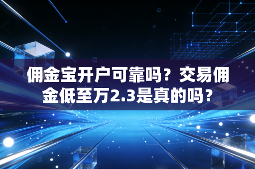 佣金宝开户可靠吗？交易佣金低至万2.3是真的吗？