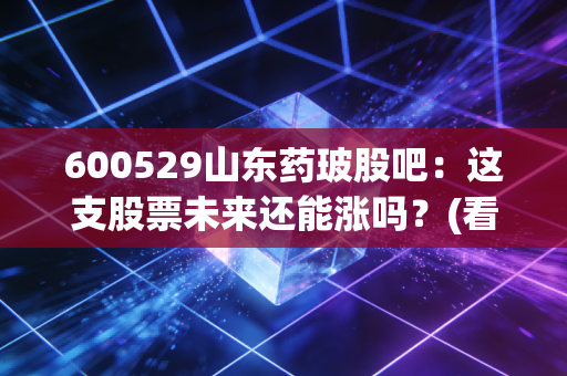 600529山东药玻股吧：这支股票未来还能涨吗？(看完再决定买卖)