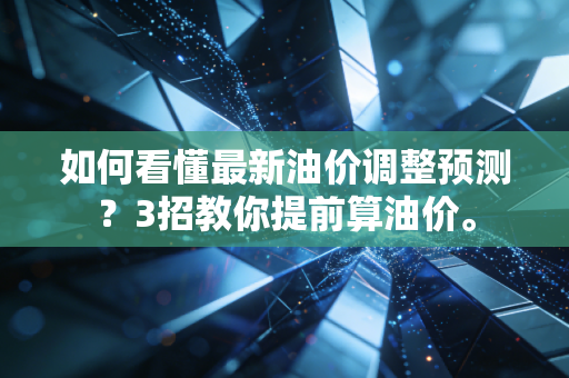 如何看懂最新油价调整预测？3招教你提前算油价。