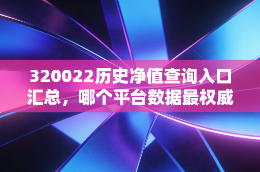 320022历史净值查询入口汇总，哪个平台数据最权威准确？