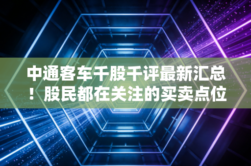 中通客车千股千评最新汇总！股民都在关注的买卖点位分享！