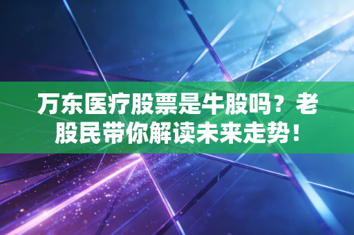 万东医疗股票是牛股吗？老股民带你解读未来走势！