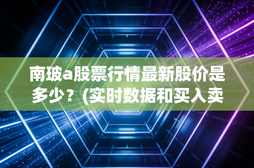 南玻a股票行情最新股价是多少？(实时数据和买入卖出建议)