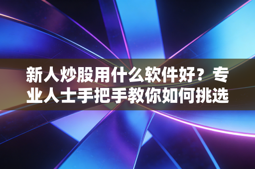 新人炒股用什么软件好？专业人士手把手教你如何挑选！