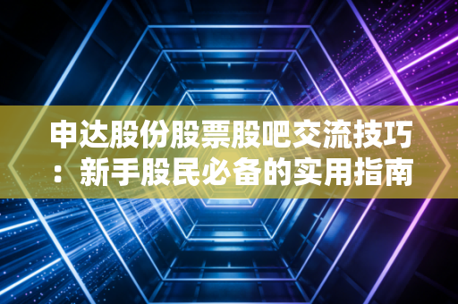 申达股份股票股吧交流技巧：新手股民必备的实用指南！