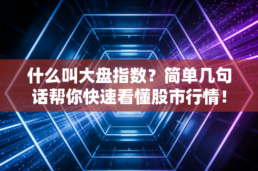什么叫大盘指数？简单几句话帮你快速看懂股市行情！