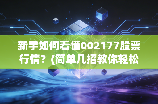 新手如何看懂002177股票行情？(简单几招教你轻松入门)