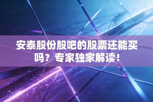 安泰股份股吧的股票还能买吗？专家独家解读！