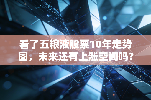 看了五粮液股票10年走势图，未来还有上涨空间吗？