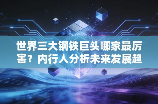 世界三大钢铁巨头哪家最厉害？内行人分析未来发展趋势！