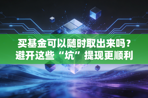 买基金可以随时取出来吗？避开这些“坑”提现更顺利！