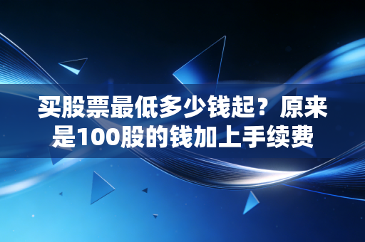 买股票最低多少钱起？原来是100股的钱加上手续费