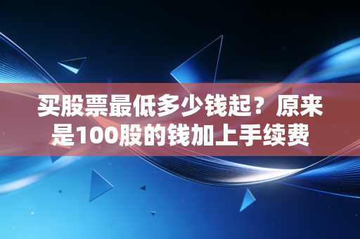 买股票最低多少钱起？原来是100股的钱加上手续费