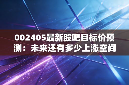 002405最新股吧目标价预测：未来还有多少上涨空间？