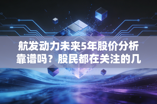 航发动力未来5年股价分析靠谱吗？股民都在关注的几大理由！