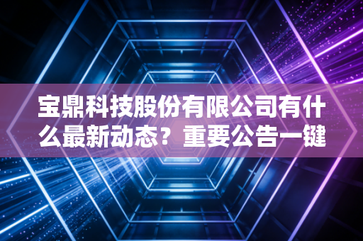 宝鼎科技股份有限公司有什么最新动态？重要公告一键速览！