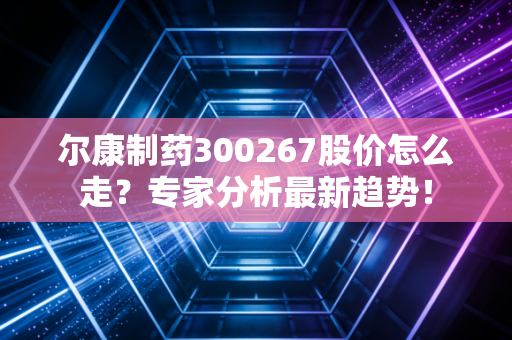 尔康制药300267股价怎么走？专家分析最新趋势！