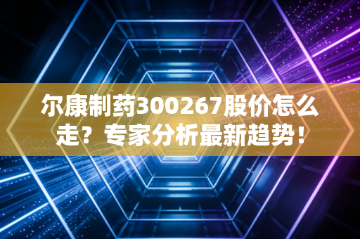 尔康制药300267股价怎么走？专家分析最新趋势！