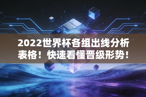 2022世界杯各组出线分析表格！快速看懂晋级形势！