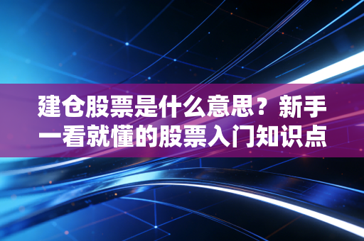建仓股票是什么意思？新手一看就懂的股票入门知识点！