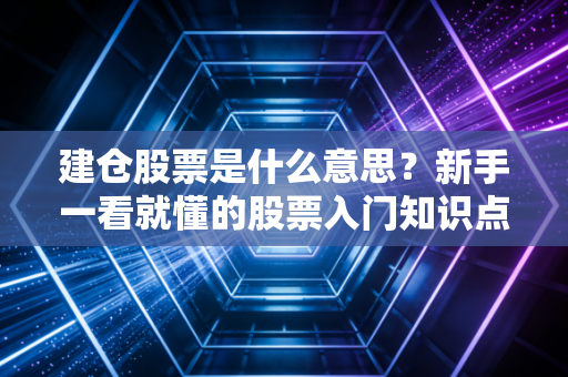 建仓股票是什么意思？新手一看就懂的股票入门知识点！