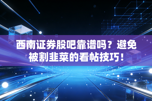 西南证券股吧靠谱吗？避免被割韭菜的看帖技巧！