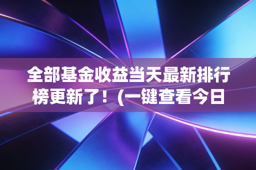 全部基金收益当天最新排行榜更新了！(一键查看今日表现最佳的基金)