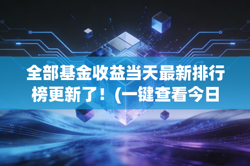 全部基金收益当天最新排行榜更新了！(一键查看今日表现最佳的基金)