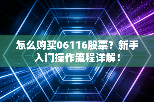 怎么购买06116股票？新手入门操作流程详解！